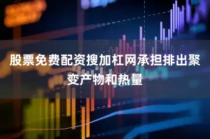股票免费配资搜加杠网承担排出聚变产物和热量