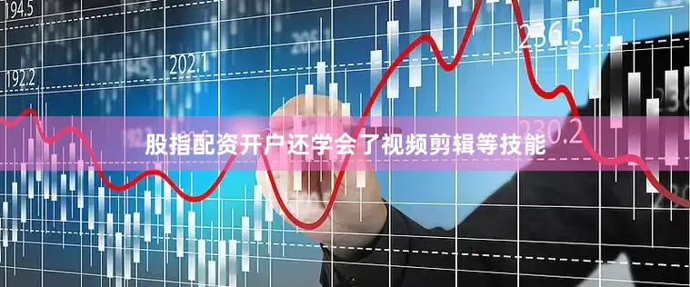 股指配资开户还学会了视频剪辑等技能