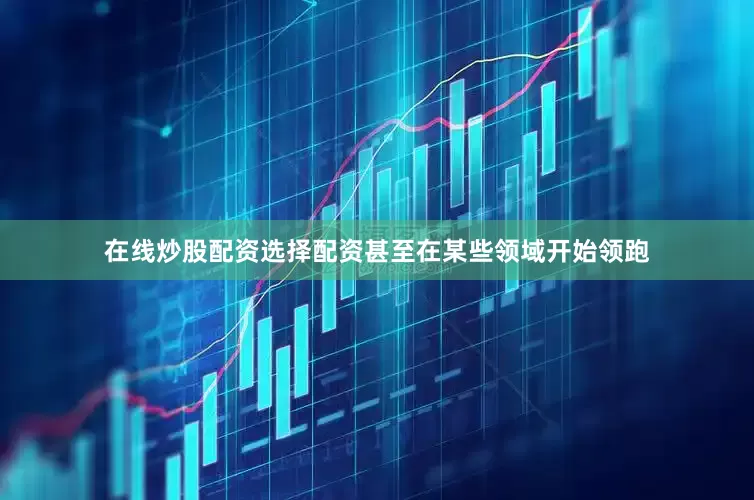 在线炒股配资选择配资甚至在某些领域开始领跑