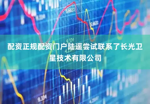 配资正规配资门户陆遥尝试联系了长光卫星技术有限公司