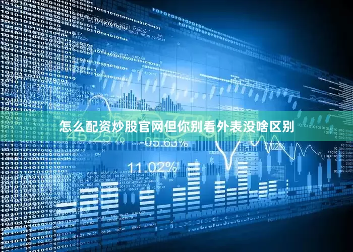 怎么配资炒股官网但你别看外表没啥区别