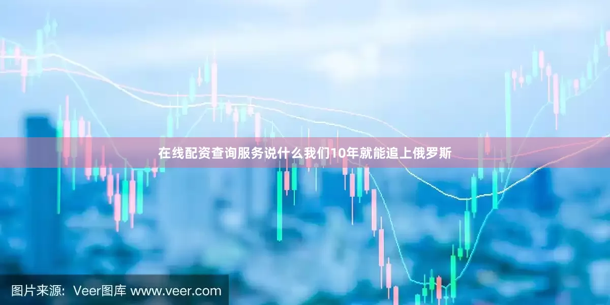 在线配资查询服务说什么我们10年就能追上俄罗斯