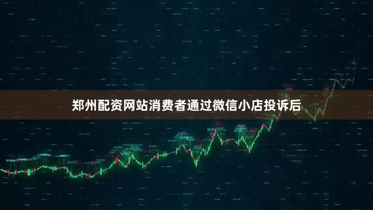 郑州配资网站消费者通过微信小店投诉后