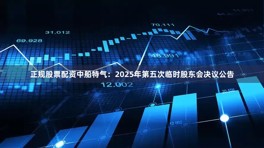 正规股票配资中船特气：2025年第五次临时股东会决议公告