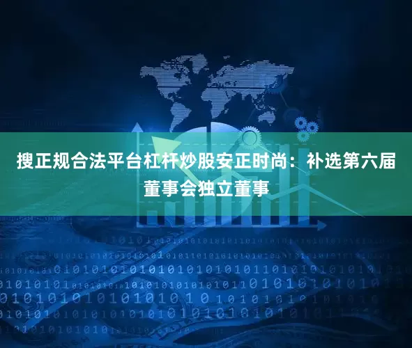 搜正规合法平台杠杆炒股安正时尚：补选第六届董事会独立董事