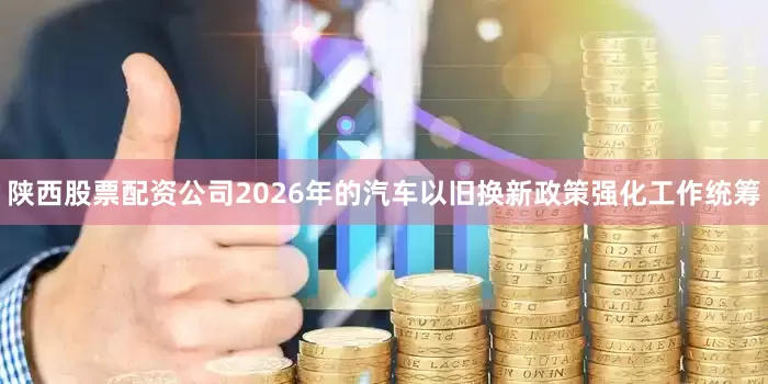 陕西股票配资公司2026年的汽车以旧换新政策强化工作统筹