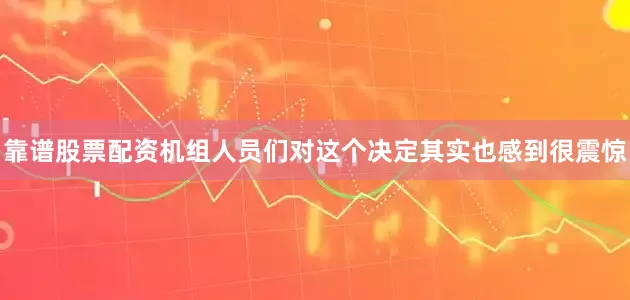 靠谱股票配资机组人员们对这个决定其实也感到很震惊