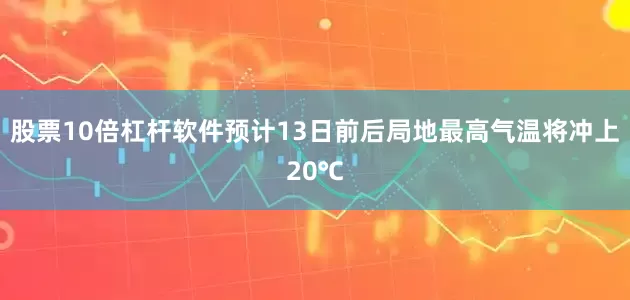 股票10倍杠杆软件预计13日前后局地最高气温将冲上20℃