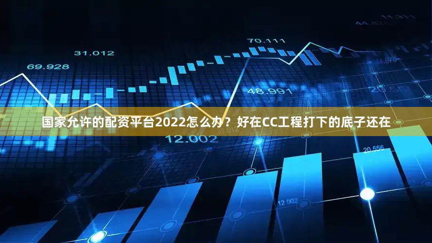 国家允许的配资平台2022怎么办？好在CC工程打下的底子还在