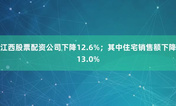 江西股票配资公司下降12.6%；其中住宅销售额下降13.0%