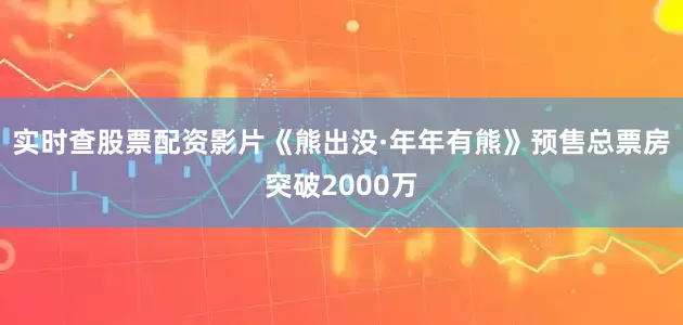 实时查股票配资影片《熊出没·年年有熊》预售总票房突破2000万
