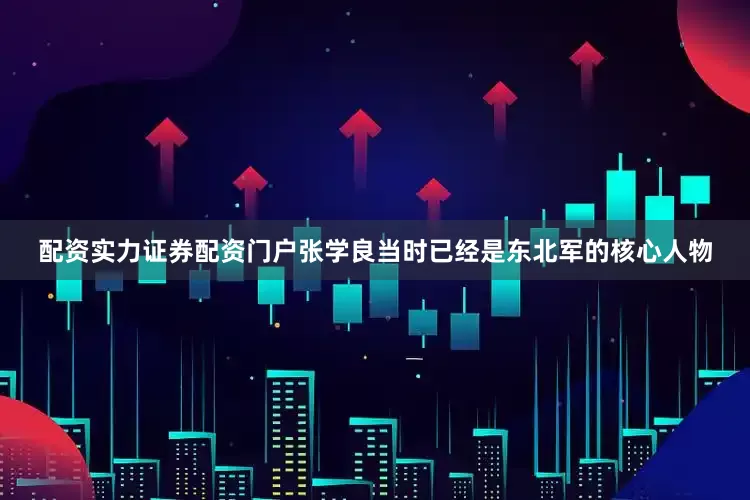 配资实力证券配资门户张学良当时已经是东北军的核心人物