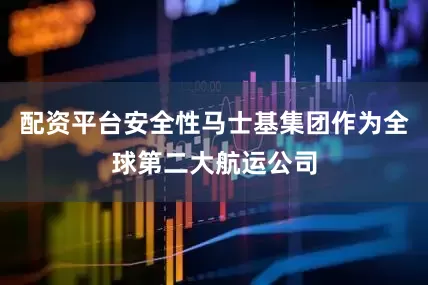 配资平台安全性马士基集团作为全球第二大航运公司