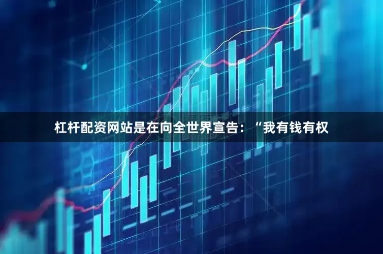 杠杆配资网站是在向全世界宣告：“我有钱有权