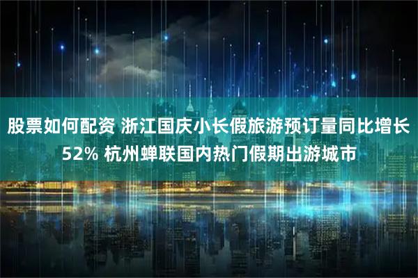 股票如何配资 浙江国庆小长假旅游预订量同比增长52% 杭州蝉联国内热门假期出游城市