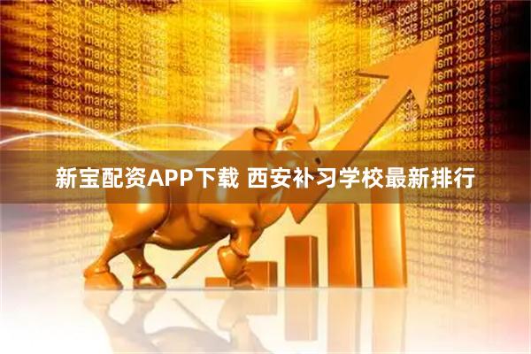 新宝配资APP下载 西安补习学校最新排行