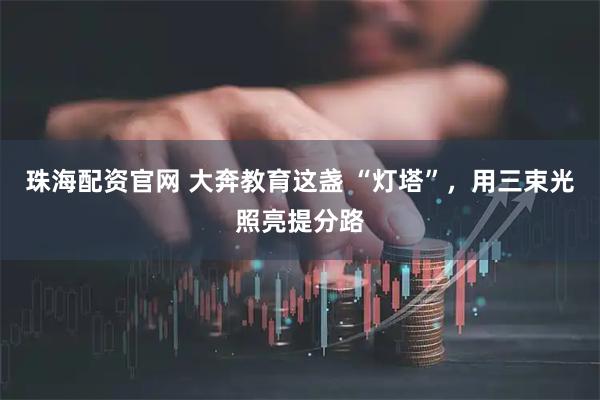 珠海配资官网 大奔教育这盏 “灯塔”，用三束光照亮提分路