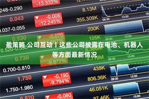 盈策略 公司互动丨这些公司披露在电池、机器人等方面最新情况