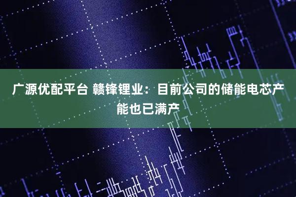 广源优配平台 赣锋锂业：目前公司的储能电芯产能也已满产