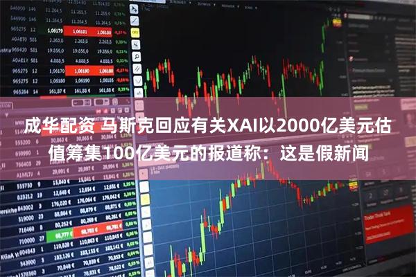 成华配资 马斯克回应有关XAI以2000亿美元估值筹集100亿美元的报道称：这是假新闻