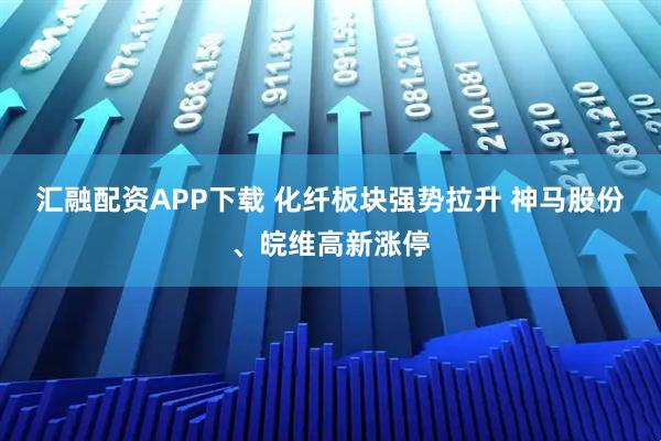 汇融配资APP下载 化纤板块强势拉升 神马股份、皖维高新涨停