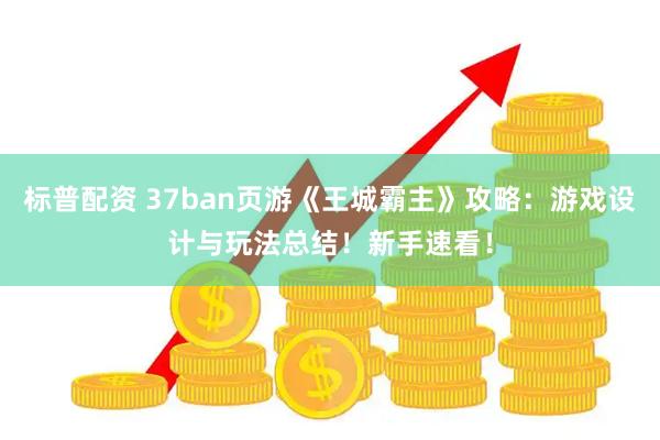 标普配资 37ban页游《王城霸主》攻略：游戏设计与玩法总结！新手速看！