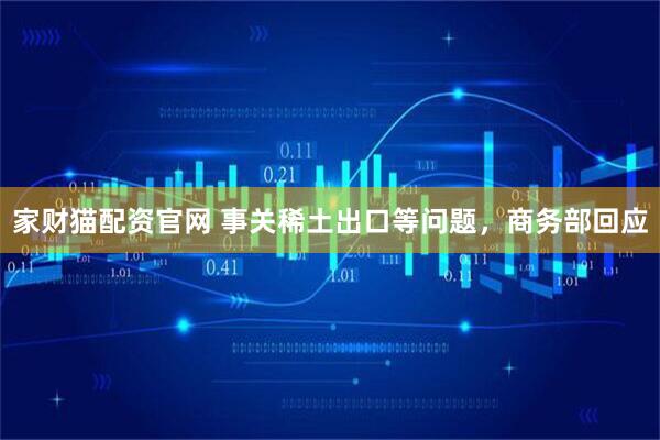 家财猫配资官网 事关稀土出口等问题，商务部回应