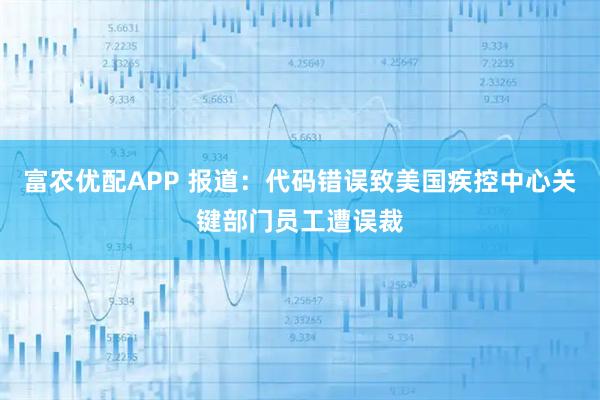 富农优配APP 报道：代码错误致美国疾控中心关键部门员工遭误裁