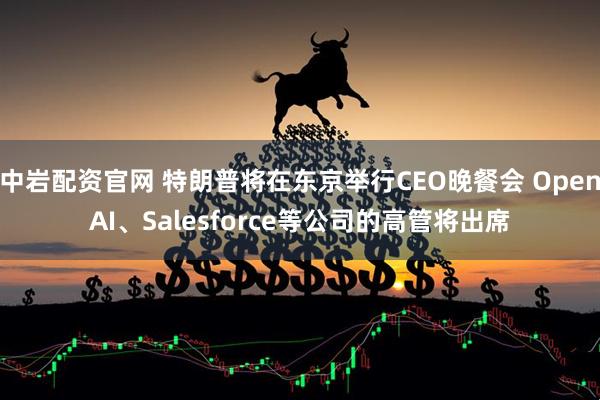 中岩配资官网 特朗普将在东京举行CEO晚餐会 OpenAI、Salesforce等公司的高管将出席