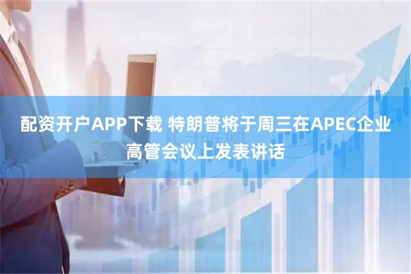 配资开户APP下载 特朗普将于周三在APEC企业高管会议上发表讲话