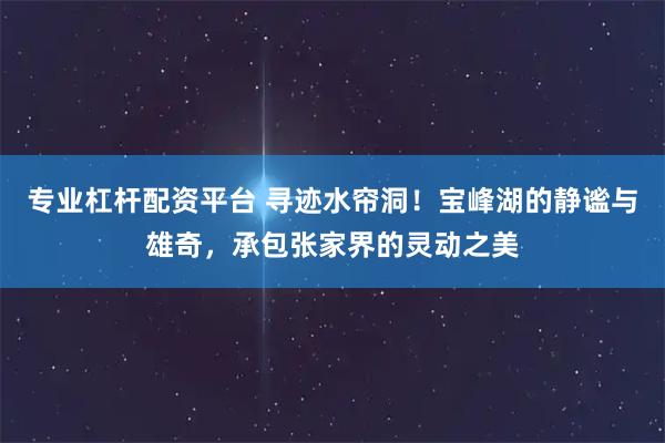 专业杠杆配资平台 寻迹水帘洞！宝峰湖的静谧与雄奇，承包张家界的灵动之美