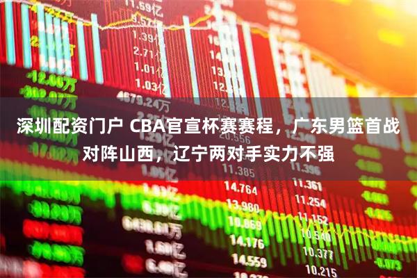 深圳配资门户 CBA官宣杯赛赛程，广东男篮首战对阵山西，辽宁两对手实力不强