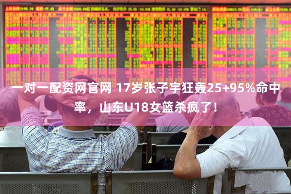一对一配资网官网 17岁张子宇狂轰25+95%命中率，山东U18女篮杀疯了！