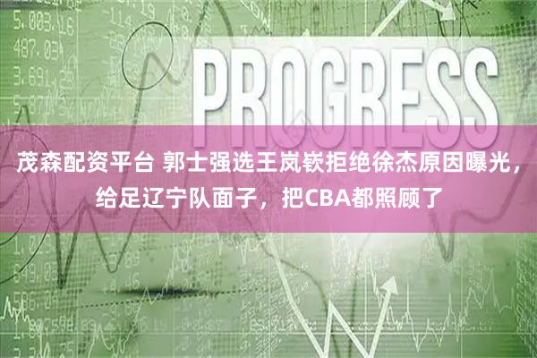 茂森配资平台 郭士强选王岚嵚拒绝徐杰原因曝光，给足辽宁队面子，把CBA都照顾了