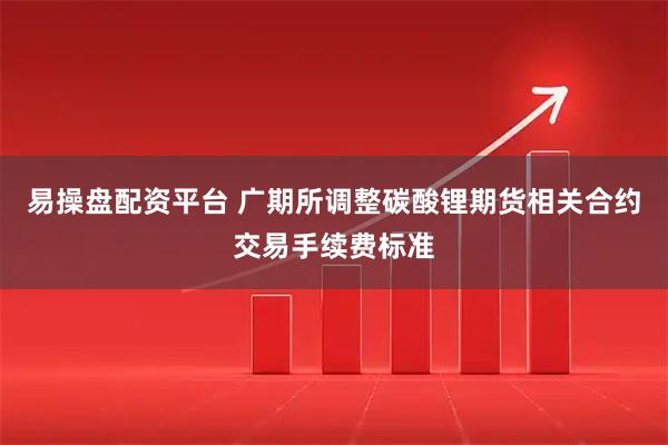 易操盘配资平台 广期所调整碳酸锂期货相关合约交易手续费标准