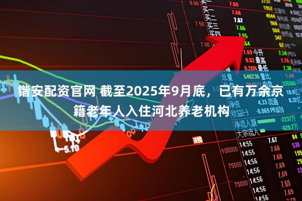 锴安配资官网 截至2025年9月底，已有万余京籍老年人入住河北养老机构