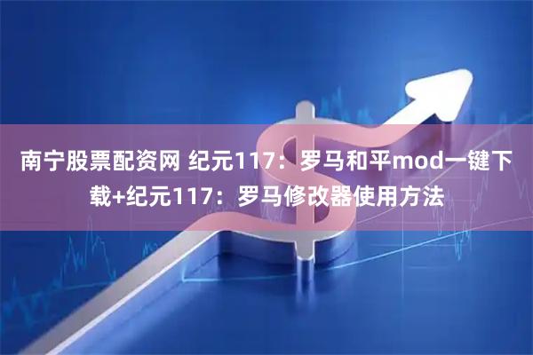 南宁股票配资网 纪元117：罗马和平mod一键下载+纪元117：罗马修改器使用方法