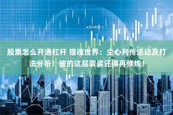 股票怎么开通杠杆 猎魂世界：尘心列传活动及打法分析！披的这层袈裟还得再修炼！