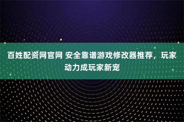 百姓配资网官网 安全靠谱游戏修改器推荐，玩家动力成玩家新宠