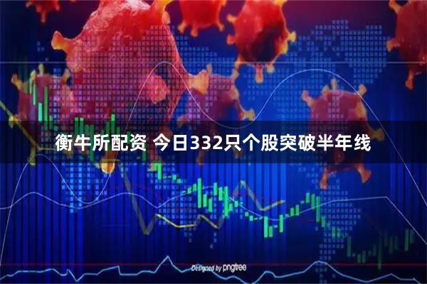 衡牛所配资 今日332只个股突破半年线