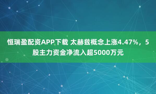 恒瑞盈配资APP下载 太赫兹概念上涨4.47%，5股主力资金净流入超5000万元