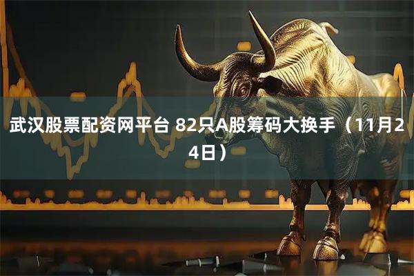 武汉股票配资网平台 82只A股筹码大换手（11月24日）