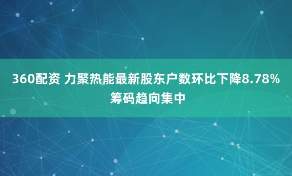 360配资 力聚热能最新股东户数环比下降8.78% 筹码趋向集中