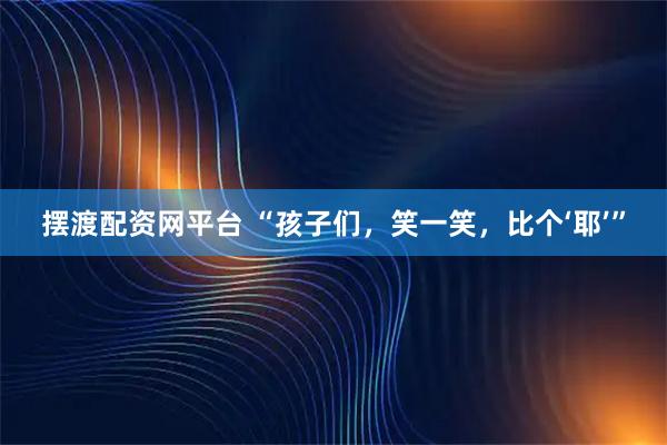 摆渡配资网平台 “孩子们，笑一笑，比个‘耶’”