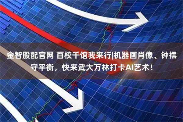 金智股配官网 百校千馆我来行|机器画肖像、钟摆守平衡，快来武大万林打卡AI艺术！