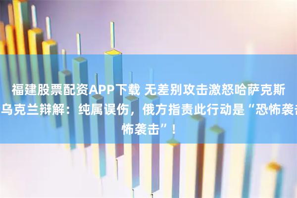 福建股票配资APP下载 无差别攻击激怒哈萨克斯坦，乌克兰辩解：纯属误伤，俄方指责此行动是“恐怖袭击”！