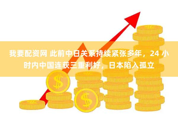 我要配资网 此前中日关系持续紧张多年，24 小时内中国连获三重利好，日本陷入孤立