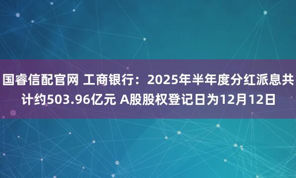 国睿信配官网 工商银行：2025年半年度分红派息共计约503.96亿元 A股股权登记日为12月12日