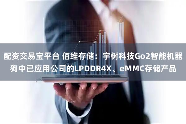 配资交易宝平台 佰维存储：宇树科技Go2智能机器狗中已应用公司的LPDDR4X、eMMC存储产品