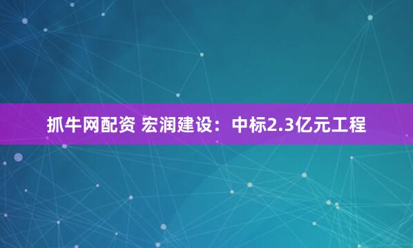抓牛网配资 宏润建设：中标2.3亿元工程